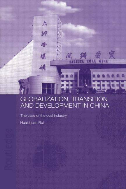 Globalisation, Transition and Development in China: The Case of the Coal Industry by Huaichuan, Rui