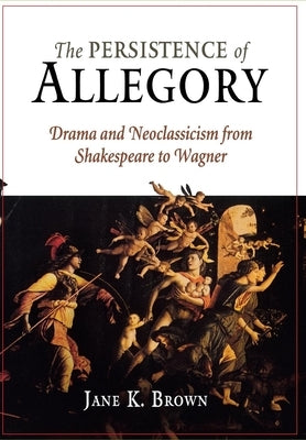 The Persistence of Allegory: Drama and Neoclassicism from Shakespeare to Wagner by Brown, Jane K.