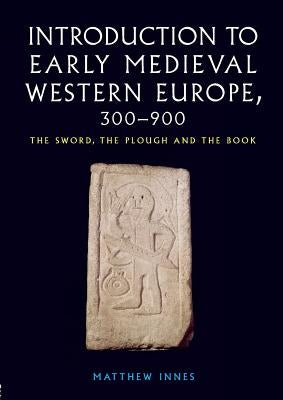 Introduction to Early Medieval Western Europe, 300-900: The Sword, the Plough and the Book by Innes, Matthew