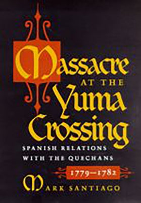Massacre at the Yuma Crossing: Spanish Relations with the Quechans, 1779-1782 by Santiago, Mark