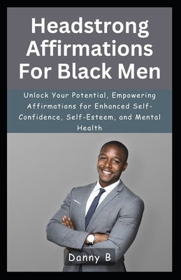 Headstrong Affirmations For Black Men: Unlock Your Potential, Empowering Affirmations for Enhanced Self-Confidence, Self-Esteem, and Mental Health by B, Danny