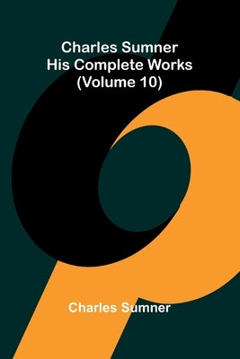 Charles Sumner: His complete works (Volume 10) by Sumner, Charles