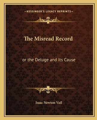 The Misread Record: Or the Deluge and Its Cause by Vail, Isaac Newton