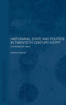 Historians, State and Politics in Twentieth Century Egypt: Contesting the Nation by Gorman, Anthony