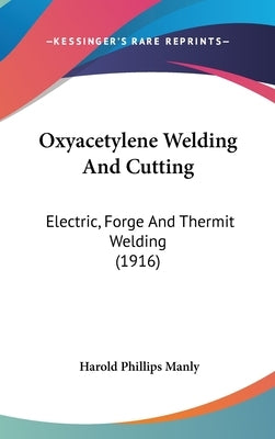 Oxyacetylene Welding And Cutting: Electric, Forge And Thermit Welding (1916) by Manly, Harold Phillips