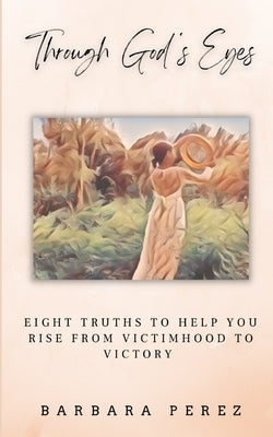 Through God's Eyes: Eight Truths to Help You Rise from Victimhood to Victory by Perez, Barbara