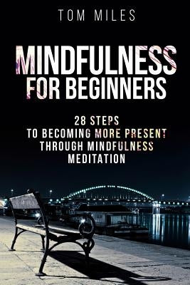 Mindfulness: Mindfulness For Beginners: 28 Steps To Becoming More Present Through Mindfulness Meditation by Miles, Tom