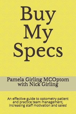 Buy My Specs: An effective guide to optometry patient and practice team management, increasing staff motivation and sales! by Girling, Nick