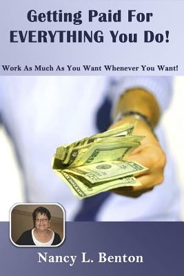 Getting Paid For Everything You Do: Work As Much As You Want Whenever You want by Benton, Nancy L.