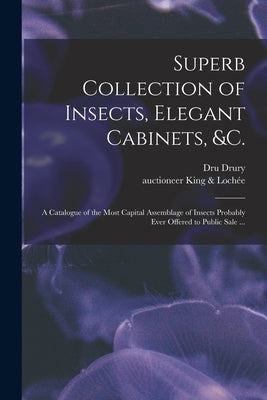 Superb Collection of Insects, Elegant Cabinets, &c.: a Catalogue of the Most Capital Assemblage of Insects Probably Ever Offered to Public Sale ... by Drury, Dru 1725-1803