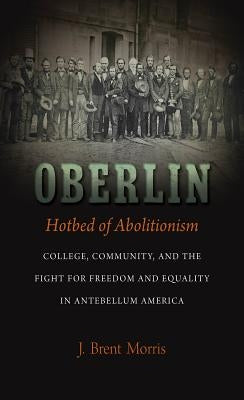Oberlin, Hotbed of Abolitionism: College, Community, and the Fight for Freedom and Equality in Antebellum America by Morris, J. Brent