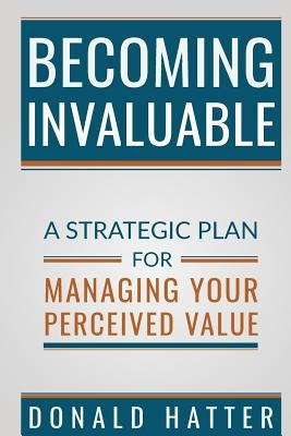 Becoming Invaluable: A Strategic Plan for Managing Your Perceived Value by Hatter Jr, Donald