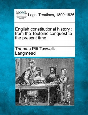 English constitutional history: from the Teutonic conquest to the present time. by Taswell-Langmead, Thomas Pitt
