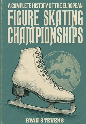 A Complete History of the European Figure Skating Championships by Stevens, Ryan