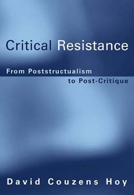 Critical Resistance: From Poststructuralism to Post-Critique by Hoy, David Couzens