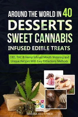 Around the World in 40 Desserts - Sweet Cannabis-Infused Edible Treats: CBD, THC & Hemp Infused Mouth Watering and Unique Recipes with Easy Extraction by Kelly-Price, Devona