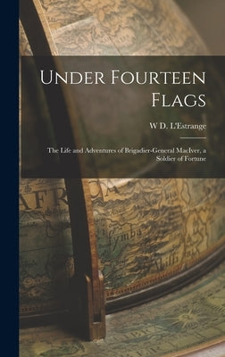 Under Fourteen Flags; The Life and Adventures of Brigadier-General MacIver, a Soldier of Fortune by L'Estrange, W. D.