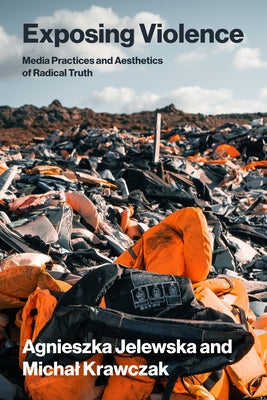 Exposing Violence: Media Practices and Aesthetics of Radical Truth by Jelewska, Agnieszka