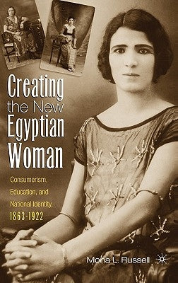 Creating the New Egyptian Woman: Consumerism, Education, and National Identity, 1863-1922 by Russell, M.