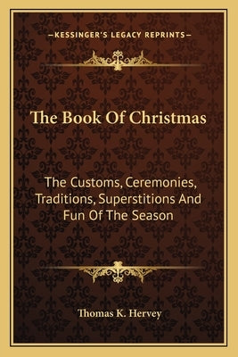 The Book Of Christmas: The Customs, Ceremonies, Traditions, Superstitions And Fun Of The Season by Hervey, Thomas K.
