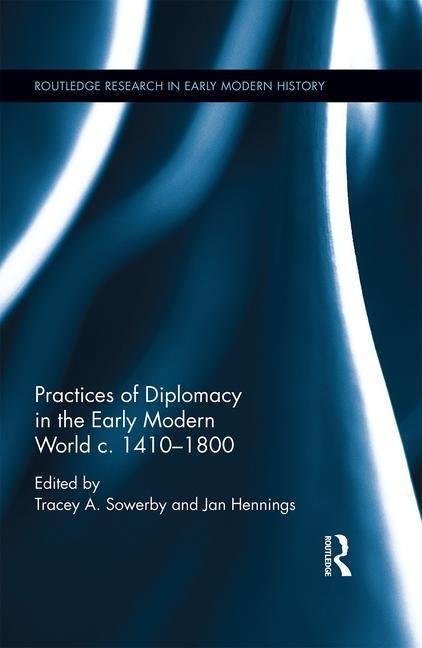Practices of Diplomacy in the Early Modern World C.1410-1800 by Sowerby, Tracey A.