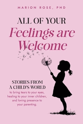 All of Your Feelings are Welcome: Stories from a child's world to bring tears to your eyes, healing to your inner children, and loving presence to you by Rose, Marion