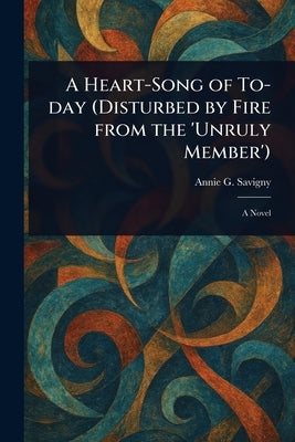 A Heart-Song of To-day (Disturbed by Fire From the 'Unruly Member') by Savigny, Annie G. (Annie Gregg)