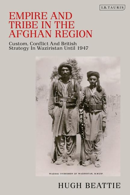 Empire and Tribe in the Afghan Frontier Region: Custom, Conflict and British Strategy in Waziristan until 1947 by Beattie, Hugh