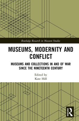 Museums, Modernity and Conflict: Museums and Collections in and of War Since the Nineteenth Century by Hill, Kate