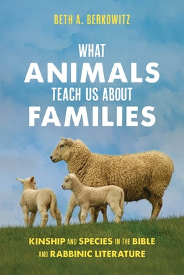What Animals Teach Us about Families: Kinship and Species in the Bible and Rabbinic Literature by Berkowitz, Beth A.
