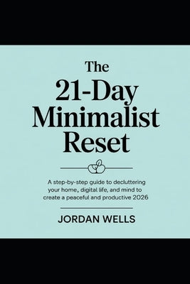 The 21-Day Minimalist Reset: A Step-by-Step Guide to Decluttering Your Home, Digital Life, and Mind to Create a Peaceful and Productive 2026. by Wells, Jordan