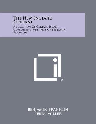 The New England Courant: A Selection Of Certain Issues Containing Writings Of Benjamin Franklin by Franklin, Benjamin