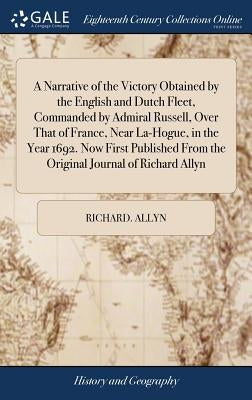 A Narrative of the Victory Obtained by the English and Dutch Fleet, Commanded by Admiral Russell, Over That of France, Near La-Hogue, in the Year 1692 by Allyn, Richard