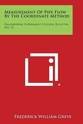 Measurement of Pipe Flow by the Coordinate Method: Engineering Experiment Station, Bulletin No. 32 by Greve, Frederick William