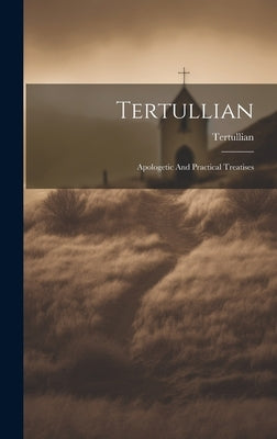 Tertullian: Apologetic And Practical Treatises by Tertullian
