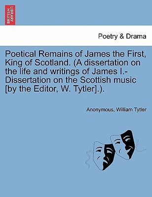 Poetical Remains of James the First, King of Scotland. (a Dissertation on the Life and Writings of James I.-Dissertation on the Scottish Music [By the by Anonymous