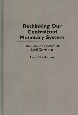 Rethinking Our Centralized Monetary System: The Case for a System of Local Currencies by Solomon, Lewis D.