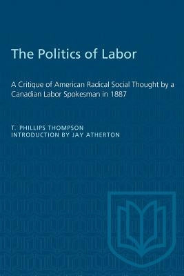 The Politics of Labor: A Critique of American Radical Social Thought by a Canadian Labor Spokesman in 1887 by Thompson, T. Phillips