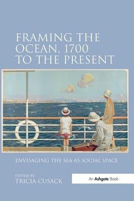 Framing the Ocean, 1700 to the Present: Envisaging the Sea as Social Space by Cusack, Tricia