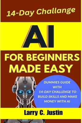 AI For Beginners Made Easy: Dummies Guide with a 14-Day Challenge to Build Skills and Make Money with AI by Justin, Larry C.