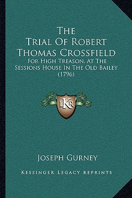 The Trial Of Robert Thomas Crossfield: For High Treason, At The Sessions House In The Old Bailey (1796) by Gurney, Joseph