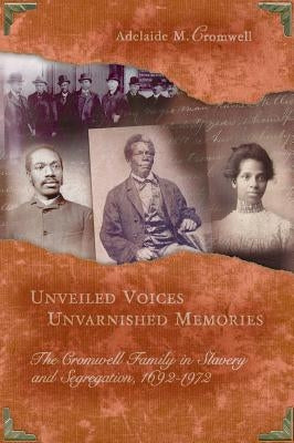Unveiled Voices, Unvarnished Memories: The Cromwell Family in Slavery and Segragation, 1692-1972 by Cromwell, Adelaide M.