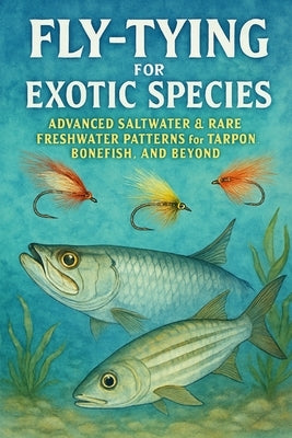 Fly-Tying for Exotic Species: Advanced Saltwater & Rare Freshwater Patterns for Tarpon, Bonefish, and Beyond by Rhea, Alexander