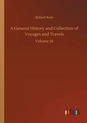 A General History and Collection of Voyages and Travels: Volume 16 by Kerr, Robert