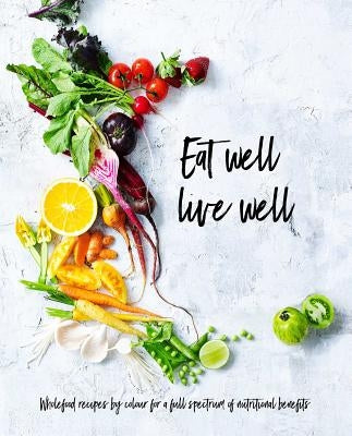 Eat Well, Live Well: Wholefood Recipes by Color for a Full Spectrum of Nutritional Benefits by The Australia Women's Weekly Test Kitche