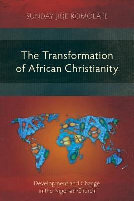 The Transformation of African Christianity: Development and Change in the Nigerian Church by Komolafe, Sunday Babajide