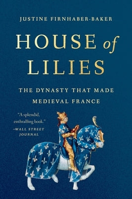 House of Lilies: The Dynasty That Made Medieval France by Firnhaber-Baker, Justine