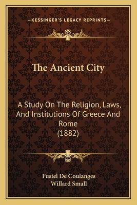 The Ancient City: A Study On The Religion, Laws, And Institutions Of Greece And Rome (1882) by De Coulanges, Fustel