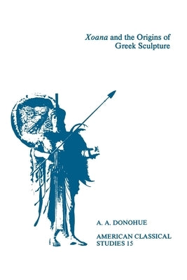 Xoana and the Origins of Greek Sculpture by Donohue, A. A.