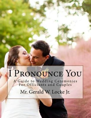 I Pronounce You: A Guide o Wedding Ceremonies for Officiants and Couples by Locke, Gerald W., Jr.